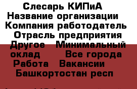 Слесарь КИПиА › Название организации ­ Компания-работодатель › Отрасль предприятия ­ Другое › Минимальный оклад ­ 1 - Все города Работа » Вакансии   . Башкортостан респ.